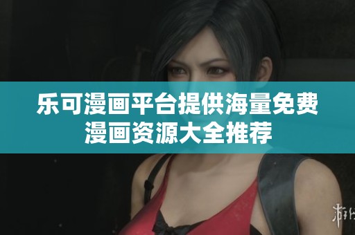 乐可漫画平台提供海量免费漫画资源大全推荐
