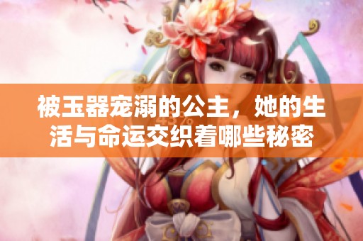 被玉器宠溺的公主，她的生活与命运交织着哪些秘密