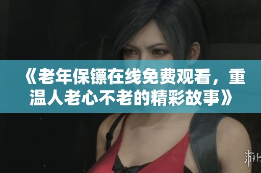 《老年保镖在线免费观看，重温人老心不老的精彩故事》