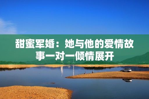 甜蜜军婚：她与他的爱情故事一对一倾情展开