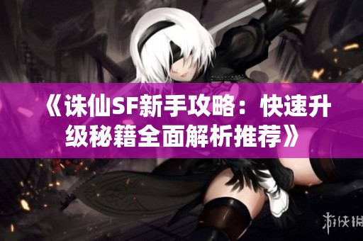《诛仙SF新手攻略：快速升级秘籍全面解析推荐》