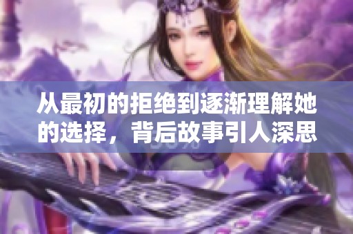 从最初的拒绝到逐渐理解她的选择，背后故事引人深思