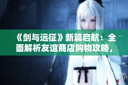 《剑与远征》新篇启航：全面解析友谊商店购物攻略，助你征途畅行无阻！