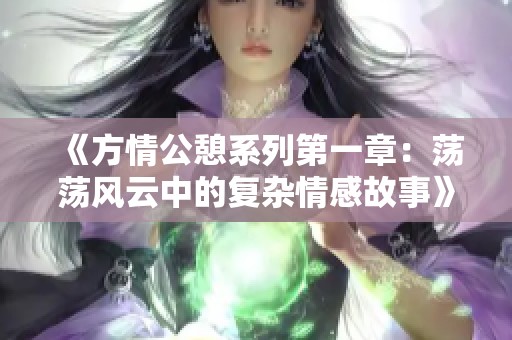 《方情公憩系列第一章：荡荡风云中的复杂情感故事》