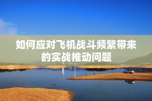 如何应对飞机战斗频繁带来的实战推动问题