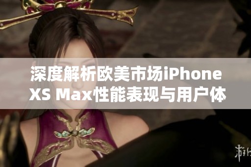 深度解析欧美市场iPhone XS Max性能表现与用户体验