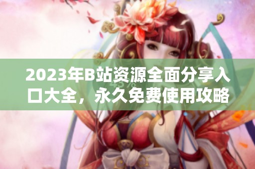 2023年B站资源全面分享入口大全，永久免费使用攻略