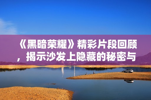 《黑暗荣耀》精彩片段回顾，揭示沙发上隐藏的秘密与情感纠葛