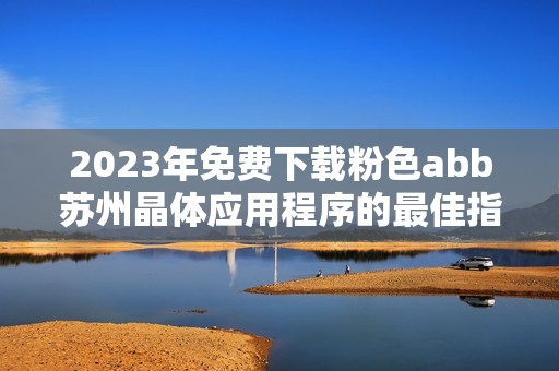 2023年免费下载粉色abb苏州晶体应用程序的最佳指南
