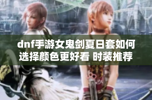 dnf手游女鬼剑夏日套如何选择颜色更好看 时装推荐一览