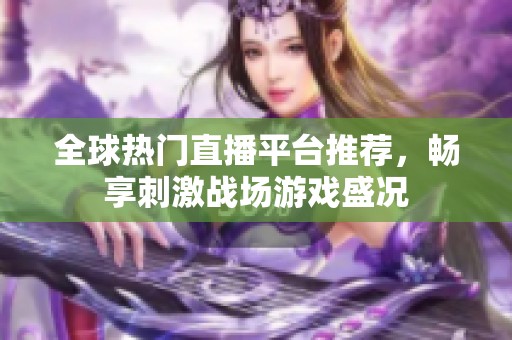 全球热门直播平台推荐，畅享刺激战场游戏盛况