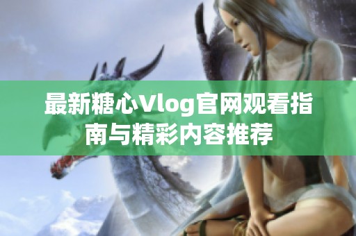 最新糖心Vlog官网观看指南与精彩内容推荐