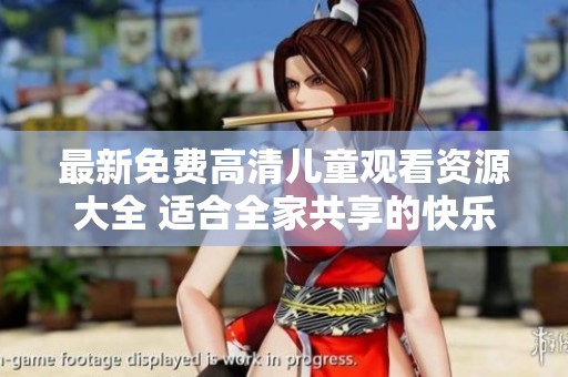 最新免费高清儿童观看资源大全 适合全家共享的快乐选择
