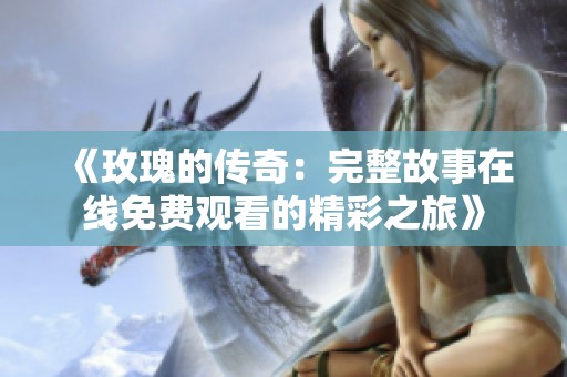 《玫瑰的传奇：完整故事在线免费观看的精彩之旅》