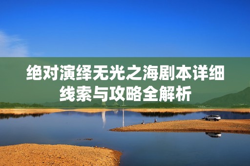 绝对演绎无光之海剧本详细线索与攻略全解析