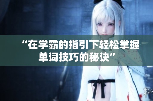 “在学霸的指引下轻松掌握单词技巧的秘诀”