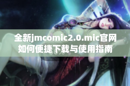 全新jmcomic2.0.mic官网如何便捷下载与使用指南