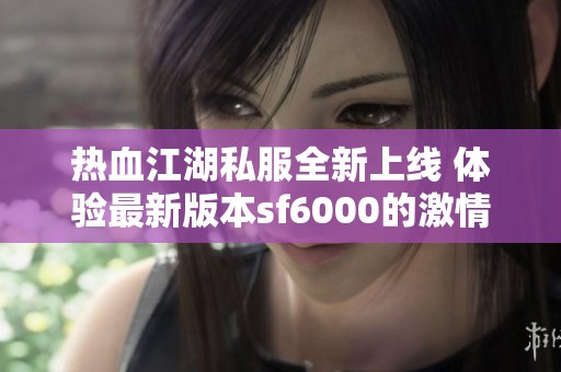 热血江湖私服全新上线 体验最新版本sf6000的激情与乐趣