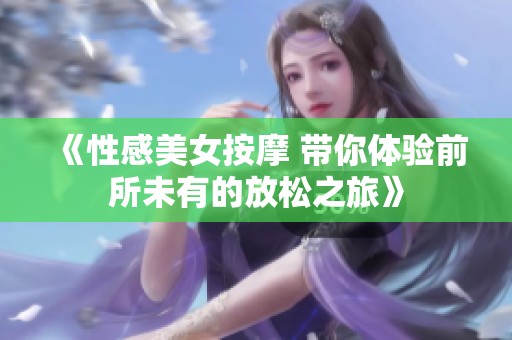 《性感美女按摩 带你体验前所未有的放松之旅》