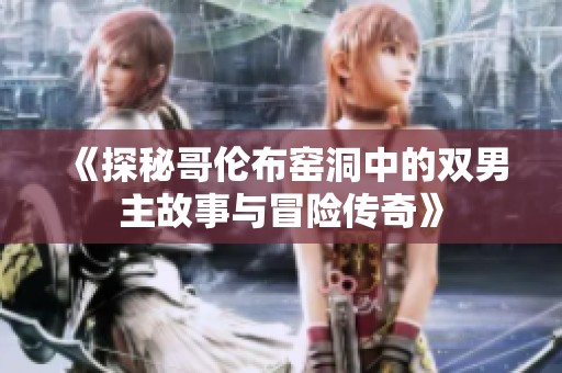 《探秘哥伦布窑洞中的双男主故事与冒险传奇》