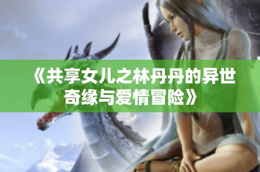 《共享女儿之林丹丹的异世奇缘与爱情冒险》