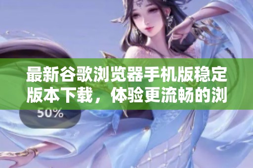 最新谷歌浏览器手机版稳定版本下载，体验更流畅的浏览体验