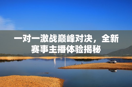 一对一激战巅峰对决，全新赛事主播体验揭秘