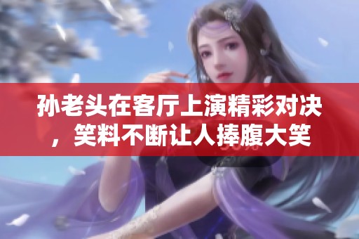 孙老头在客厅上演精彩对决，笑料不断让人捧腹大笑