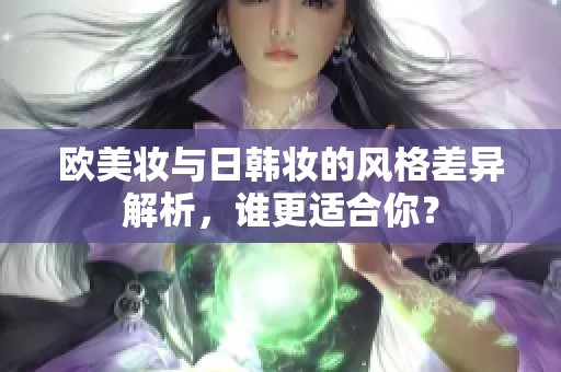 欧美妆与日韩妆的风格差异解析，谁更适合你？