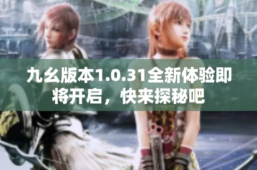 九幺版本1.0.31全新体验即将开启，快来探秘吧