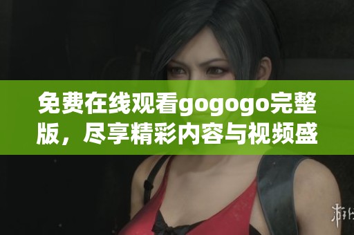 免费在线观看gogogo完整版，尽享精彩内容与视频盛宴