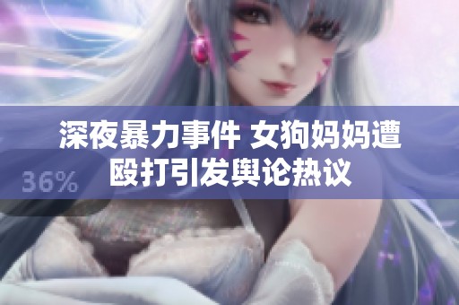 深夜暴力事件 女狗妈妈遭殴打引发舆论热议