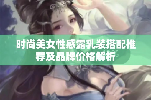时尚美女性感露乳装搭配推荐及品牌价格解析