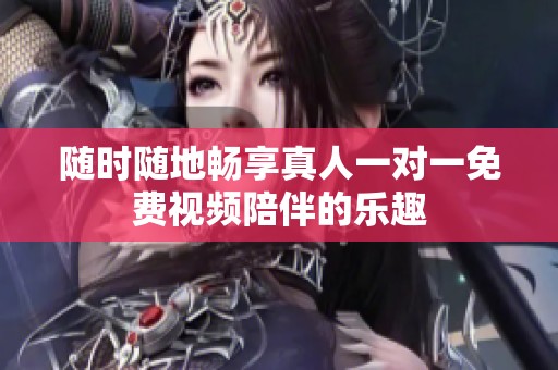 随时随地畅享真人一对一免费视频陪伴的乐趣