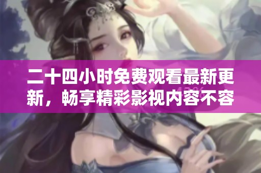 二十四小时免费观看最新更新，畅享精彩影视内容不容错过