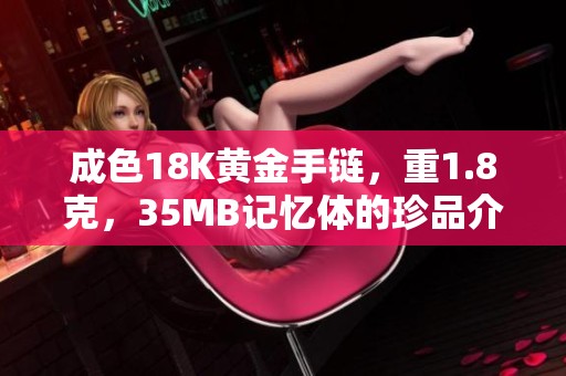 成色18K黄金手链，重1.8克，35MB记忆体的珍品介绍