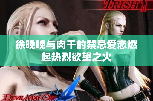 徐晚晚与肉干的禁忌爱恋燃起热烈欲望之火