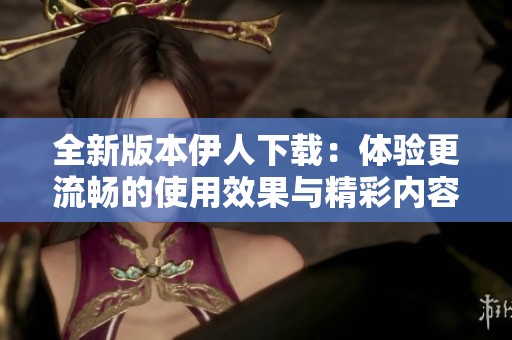 全新版本伊人下载：体验更流畅的使用效果与精彩内容