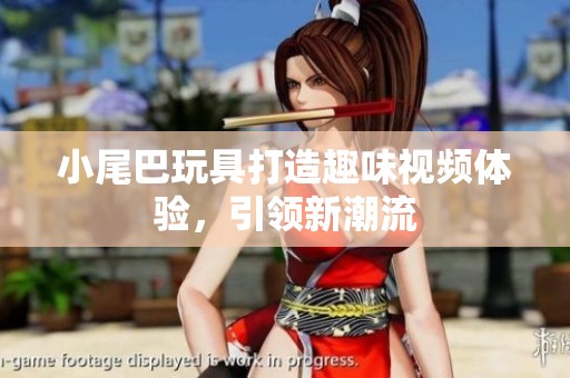 小尾巴玩具打造趣味视频体验，引领新潮流