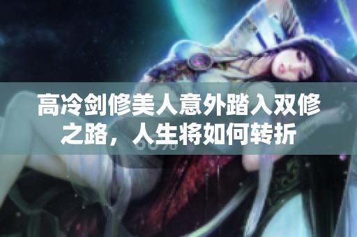 高冷剑修美人意外踏入双修之路，人生将如何转折