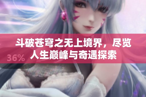 斗破苍穹之无上境界，尽览人生巅峰与奇遇探索