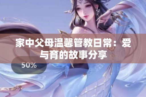 家中父母温馨管教日常：爱与育的故事分享