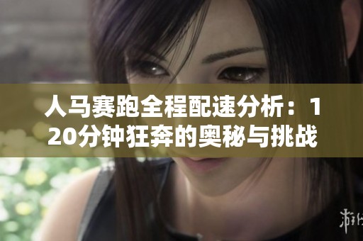 人马赛跑全程配速分析：120分钟狂奔的奥秘与挑战