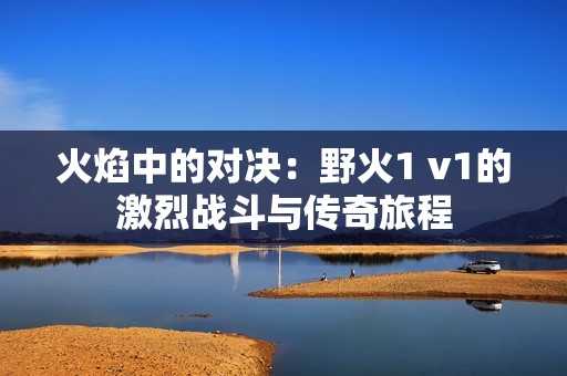 火焰中的对决：野火1 v1的激烈战斗与传奇旅程