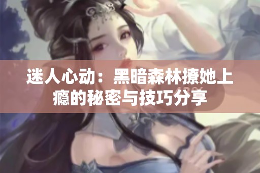 迷人心动：黑暗森林撩她上瘾的秘密与技巧分享