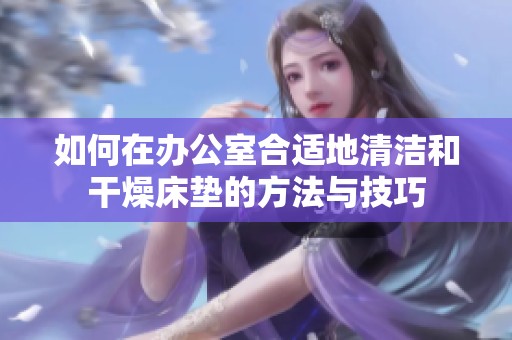 如何在办公室合适地清洁和干燥床垫的方法与技巧