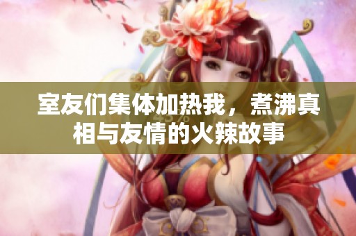 室友们集体加热我，煮沸真相与友情的火辣故事
