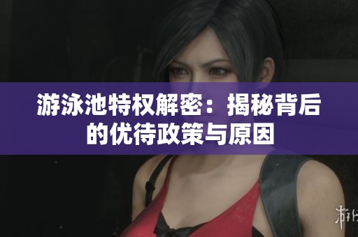 游泳池特权解密：揭秘背后的优待政策与原因