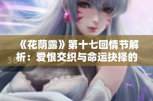 《花荫露》第十七回情节解析：爱恨交织与命运抉择的故事
