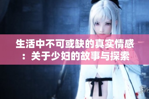生活中不可或缺的真实情感：关于少妇的故事与探索
